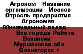 Агроном › Название организации ­ Иванов › Отрасль предприятия ­ Агрономия › Минимальный оклад ­ 30 000 - Все города Работа » Вакансии   . Мурманская обл.,Оленегорск г.